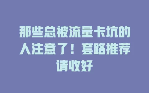 那些总被流量卡坑的人注意了！套路推荐请收好