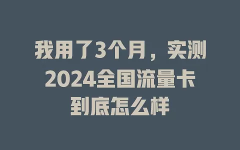 我用了3个月，实测2024全国流量卡到底怎么样