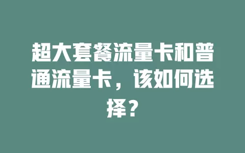 超大套餐流量卡和普通流量卡，该如何选择？