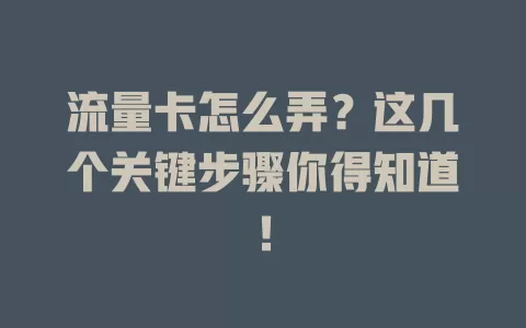 流量卡怎么弄？这几个关键步骤你得知道！