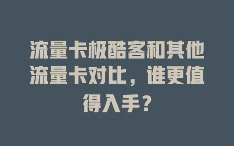 流量卡极酷客和其他流量卡对比，谁更值得入手？