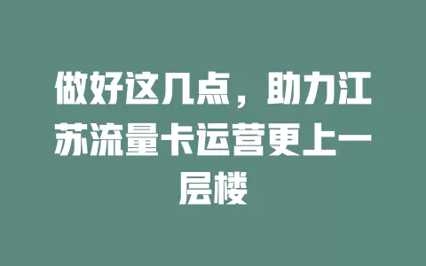 做好这几点，助力江苏流量卡运营更上一层楼