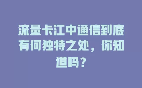 流量卡江中通信到底有何独特之处，你知道吗？