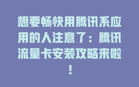 想要畅快用腾讯系应用的人注意了：腾讯流量卡安装攻略来啦！