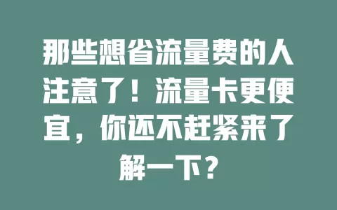 那些想省流量费的人注意了！流量卡更便宜，你还不赶紧来了解一下？