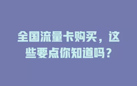 全国流量卡购买，这些要点你知道吗？