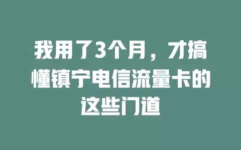 我用了3个月，才搞懂镇宁电信流量卡的这些门道