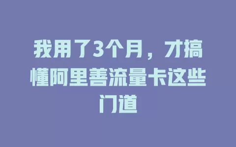 我用了3个月，才搞懂阿里善流量卡这些门道