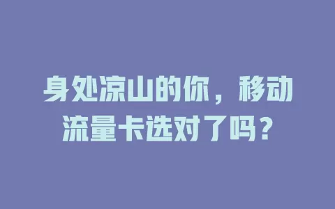 身处凉山的你，移动流量卡选对了吗？