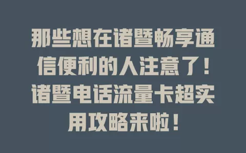 那些想在诸暨畅享通信便利的人注意了！诸暨电话流量卡超实用攻略来啦！