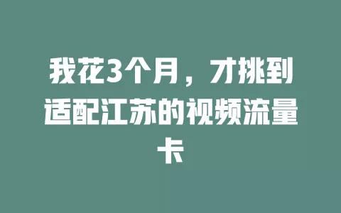 我花3个月，才挑到适配江苏的视频流量卡