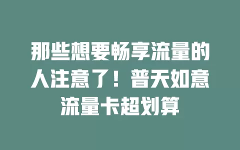 那些想要畅享流量的人注意了！普天如意流量卡超划算