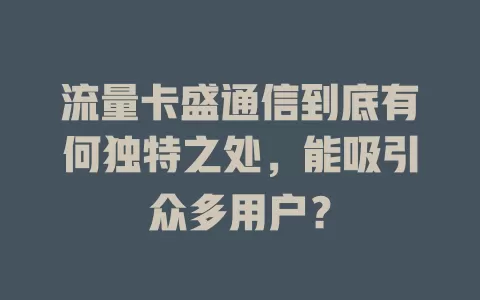 流量卡盛通信到底有何独特之处，能吸引众多用户？