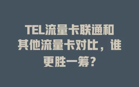 TEL流量卡联通和其他流量卡对比，谁更胜一筹？