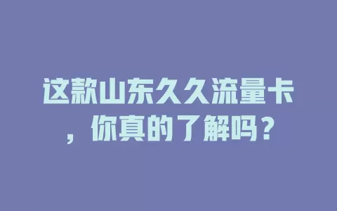这款山东久久流量卡，你真的了解吗？