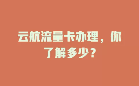 云航流量卡办理，你了解多少？
