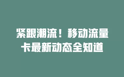 紧跟潮流！移动流量卡最新动态全知道