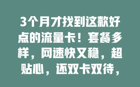 3个月才找到这款好点的流量卡！套餐多样，网速快又稳，超贴心，还双卡双待，快参考我的经验找适合你的！