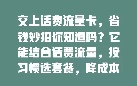 交上话费流量卡，省钱妙招你知道吗？它能结合话费流量，按习惯选套餐，降成本又从容，流量话费困扰者不妨试试