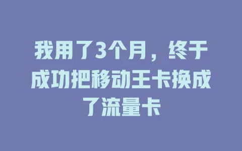 我用了3个月，终于成功把移动王卡换成了流量卡
