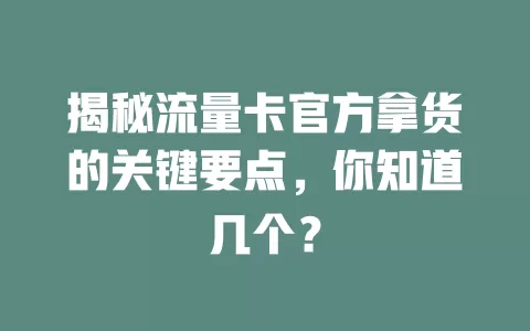 揭秘流量卡官方拿货的关键要点，你知道几个？