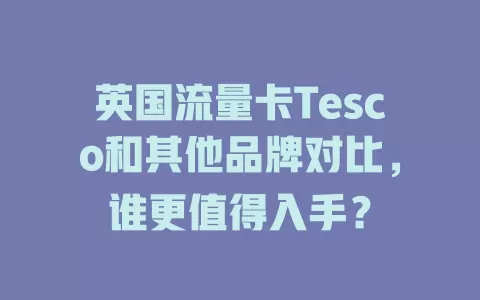 英国流量卡Tesco和其他品牌对比，谁更值得入手？