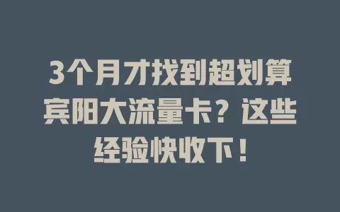 3个月才找到超划算宾阳大流量卡？这些经验快收下！