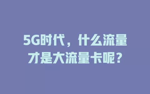 5G时代，什么流量才是大流量卡呢？