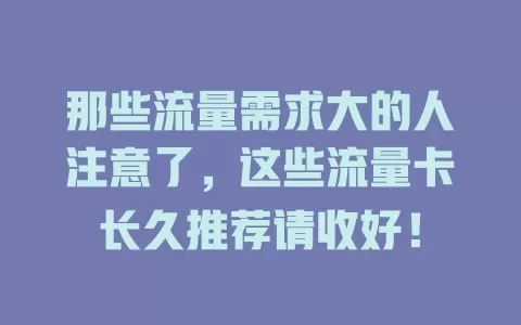 那些流量需求大的人注意了，这些流量卡长久推荐请收好！