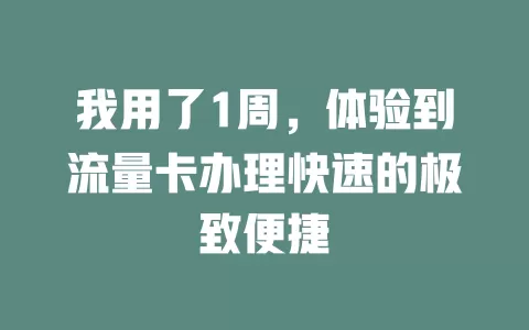我用了1周，体验到流量卡办理快速的极致便捷