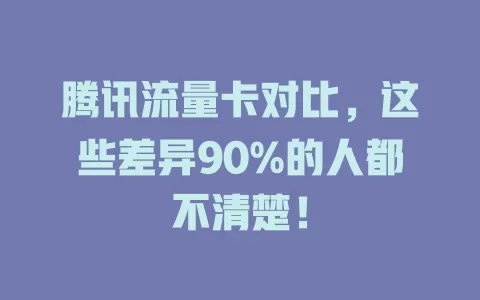 腾讯流量卡对比，这些差异90%的人都不清楚！