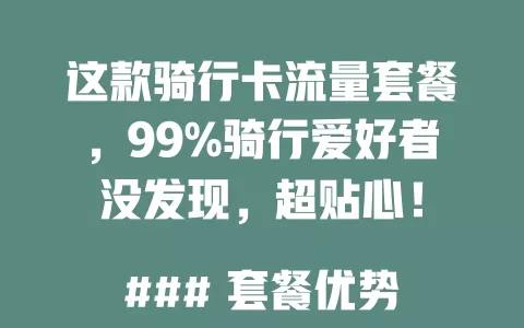 这款骑行卡流量套餐，99%骑行爱好者没发现，超贴心！

### 套餐优势：
充足流量保障，每月几十GB骑行无忧；计费方式灵活，按天周月可选；还有专属服务优惠，骑行APP免流，活动俱乐部有实惠。