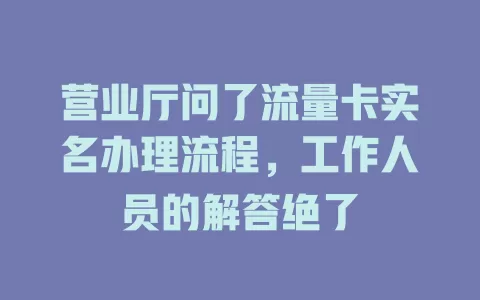营业厅问了流量卡实名办理流程，工作人员的解答绝了