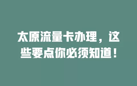 太原流量卡办理，这些要点你必须知道！