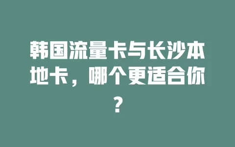 韩国流量卡与长沙本地卡，哪个更适合你？