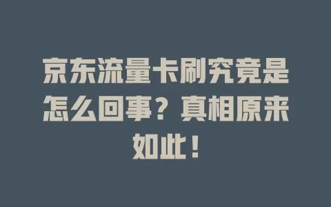 京东流量卡刷究竟是怎么回事？真相原来如此！