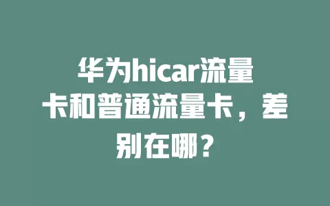 华为hicar流量卡和普通流量卡，差别在哪？
