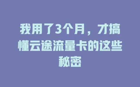 我用了3个月，才搞懂云途流量卡的这些秘密