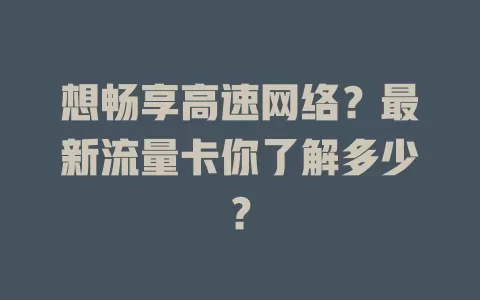 想畅享高速网络？最新流量卡你了解多少？