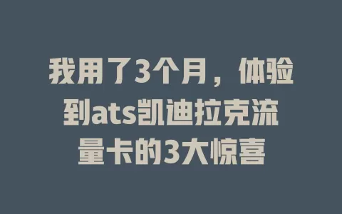 我用了3个月，体验到ats凯迪拉克流量卡的3大惊喜