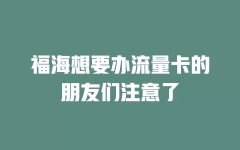 福海想要办流量卡的朋友们注意了