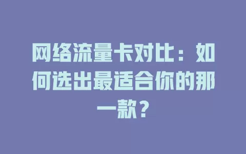 网络流量卡对比：如何选出最适合你的那一款？