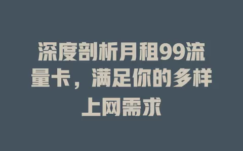 深度剖析月租99流量卡，满足你的多样上网需求