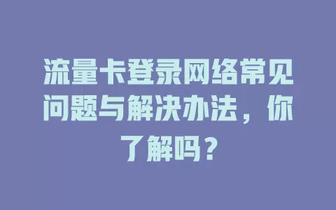 流量卡登录网络常见问题与解决办法，你了解吗？