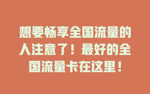 想要畅享全国流量的人注意了！最好的全国流量卡在这里！