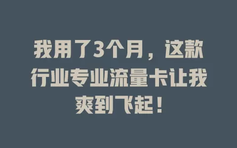 我用了3个月，这款行业专业流量卡让我爽到飞起！