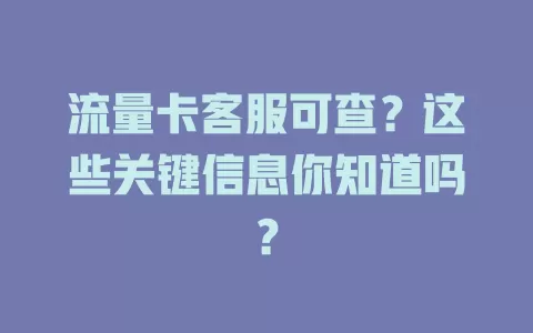 流量卡客服可查？这些关键信息你知道吗？