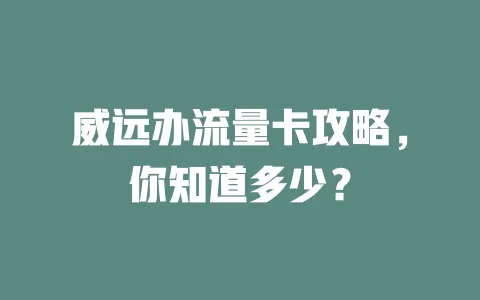 威远办流量卡攻略，你知道多少？