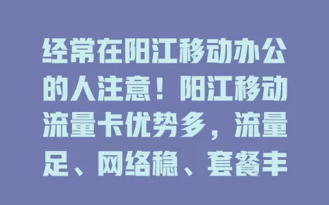 经常在阳江移动办公的人注意！阳江移动流量卡优势多，流量足、网络稳、套餐丰富，还有优质客服，是移动办公好帮手