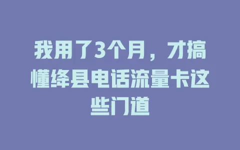 我用了3个月，才搞懂绛县电话流量卡这些门道